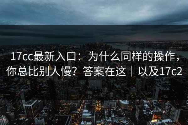 17cc最新入口：为什么同样的操作，你总比别人慢？答案在这｜以及17c2