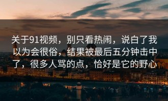关于91视频，别只看热闹，说白了我以为会很俗，结果被最后五分钟击中了，很多人骂的点，恰好是它的野心
