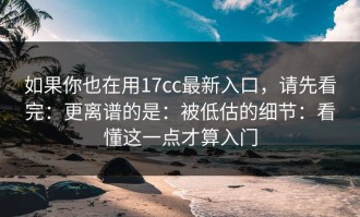 如果你也在用17cc最新入口，请先看完：更离谱的是：被低估的细节：看懂这一点才算入门