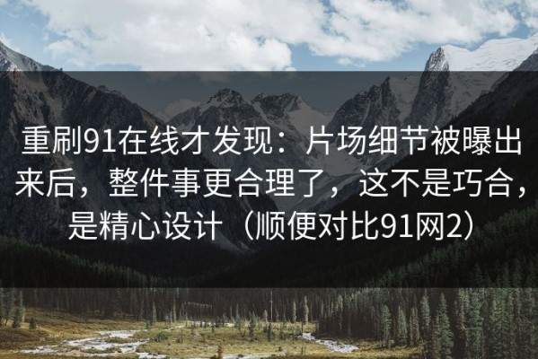 重刷91在线才发现：片场细节被曝出来后，整件事更合理了，这不是巧合，是精心设计（顺便对比91网2）