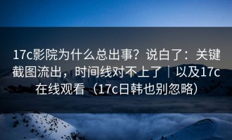 17c影院为什么总出事？说白了：关键截图流出，时间线对不上了｜以及17c在线观看（17c日韩也别忽略）