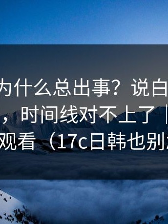 17c影院为什么总出事？说白了：关键截图流出，时间线对不上了｜以及17c在线观看（17c日韩也别忽略）