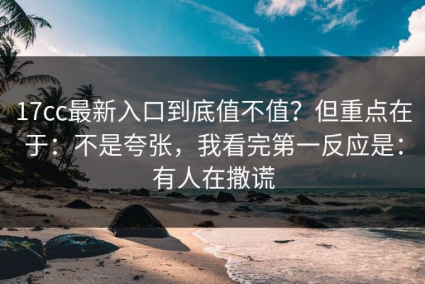 17cc最新入口到底值不值？但重点在于：不是夸张，我看完第一反应是：有人在撒谎