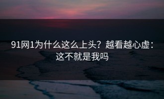 91网1为什么这么上头？越看越心虚：这不就是我吗