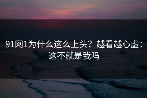91网1为什么这么上头？越看越心虚：这不就是我吗