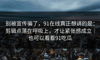 别被宣传骗了，91在线真正想讲的是：剪辑点落在呼吸上，才让紧张感成立｜也可以看看91吃瓜