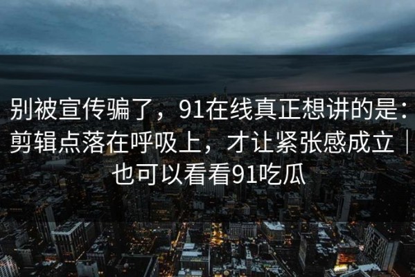 别被宣传骗了，91在线真正想讲的是：剪辑点落在呼吸上，才让紧张感成立｜也可以看看91吃瓜