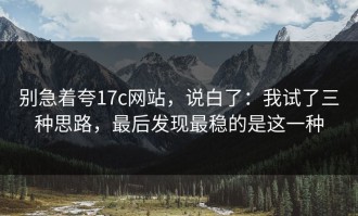 别急着夸17c网站，说白了：我试了三种思路，最后发现最稳的是这一种