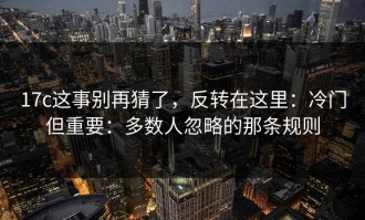 17c这事别再猜了，反转在这里：冷门但重要：多数人忽略的那条规则