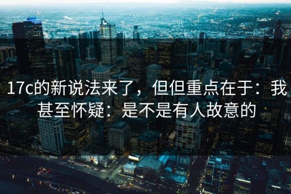 17c的新说法来了，但但重点在于：我甚至怀疑：是不是有人故意的
