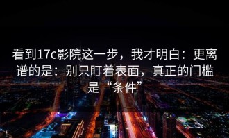 看到17c影院这一步，我才明白：更离谱的是：别只盯着表面，真正的门槛是“条件”