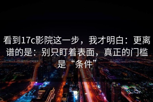 看到17c影院这一步，我才明白：更离谱的是：别只盯着表面，真正的门槛是“条件”