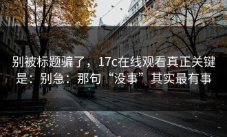 别被标题骗了，17c在线观看真正关键是：别急：那句“没事”其实最有事