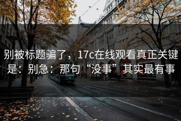 别被标题骗了，17c在线观看真正关键是：别急：那句“没事”其实最有事