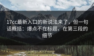 17cc最新入口的新说法来了，但一句话概括：爆点不在标题，在第三段的细节