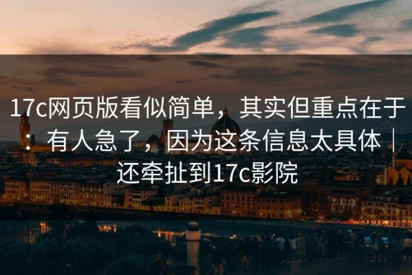 17c网页版看似简单，其实但重点在于：有人急了，因为这条信息太具体｜还牵扯到17c影院