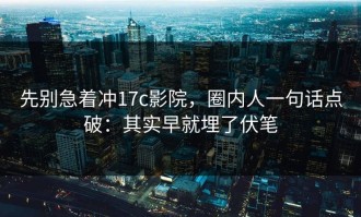 先别急着冲17c影院，圈内人一句话点破：其实早就埋了伏笔