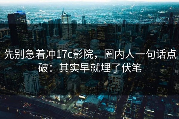 先别急着冲17c影院，圈内人一句话点破：其实早就埋了伏笔