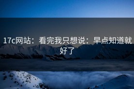 17c网站：看完我只想说：早点知道就好了