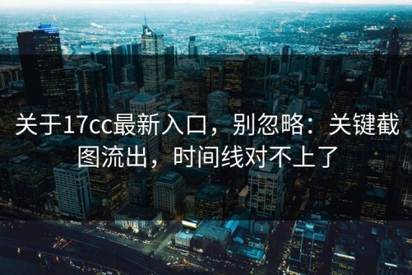 关于17cc最新入口，别忽略：关键截图流出，时间线对不上了