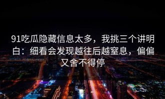91吃瓜隐藏信息太多，我挑三个讲明白：细看会发现越往后越窒息，偏偏又舍不得停