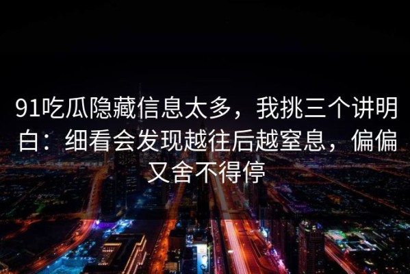91吃瓜隐藏信息太多，我挑三个讲明白：细看会发现越往后越窒息，偏偏又舍不得停