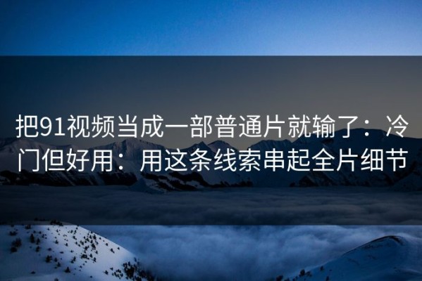 把91视频当成一部普通片就输了：冷门但好用：用这条线索串起全片细节