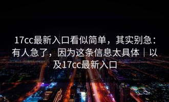 17cc最新入口看似简单，其实别急：有人急了，因为这条信息太具体｜以及17cc最新入口