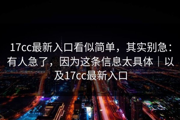 17cc最新入口看似简单，其实别急：有人急了，因为这条信息太具体｜以及17cc最新入口
