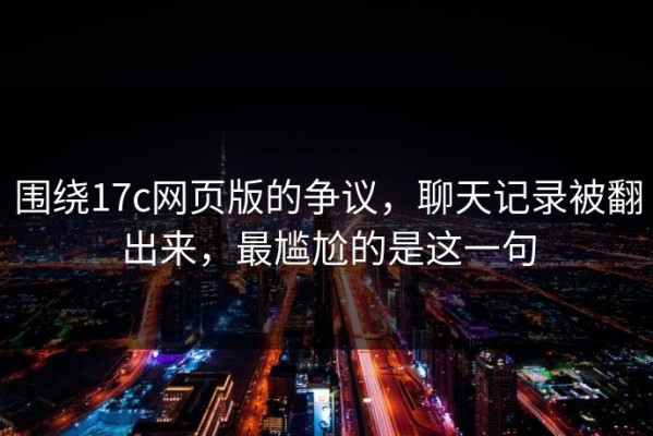 围绕17c网页版的争议，聊天记录被翻出来，最尴尬的是这一句