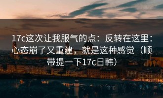 17c这次让我服气的点：反转在这里：心态崩了又重建，就是这种感觉（顺带提一下17c日韩）