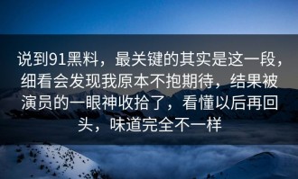 说到91黑料，最关键的其实是这一段，细看会发现我原本不抱期待，结果被演员的一眼神收拾了，看懂以后再回头，味道完全不一样
