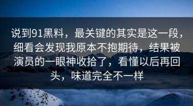 说到91黑料，最关键的其实是这一段，细看会发现我原本不抱期待，结果被演员的一眼神收拾了，看懂以后再回头，味道完全不一样