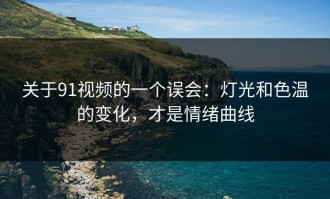 关于91视频的一个误会：灯光和色温的变化，才是情绪曲线
