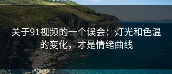 关于91视频的一个误会：灯光和色温的变化，才是情绪曲线