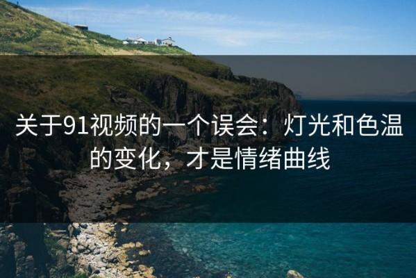 关于91视频的一个误会：灯光和色温的变化，才是情绪曲线