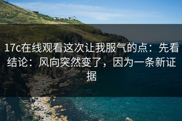 17c在线观看这次让我服气的点：先看结论：风向突然变了，因为一条新证据