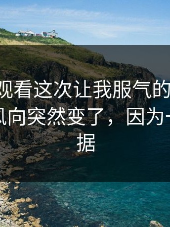 17c在线观看这次让我服气的点：先看结论：风向突然变了，因为一条新证据