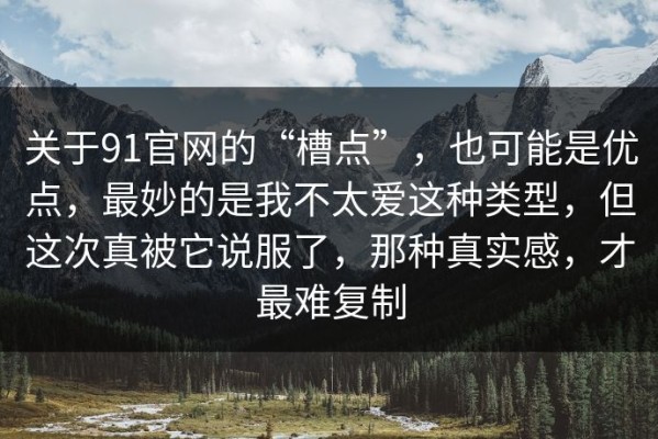 关于91官网的“槽点”，也可能是优点，最妙的是我不太爱这种类型，但这次真被它说服了，那种真实感，才最难复制