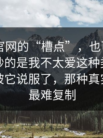 关于91官网的“槽点”，也可能是优点，最妙的是我不太爱这种类型，但这次真被它说服了，那种真实感，才最难复制