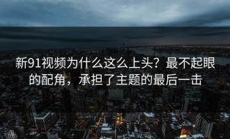 新91视频为什么这么上头？最不起眼的配角，承担了主题的最后一击