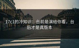 17c1的冷知识：台前是演给你看，台后才是真版本