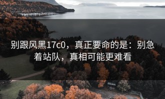 别跟风黑17c0，真正要命的是：别急着站队，真相可能更难看