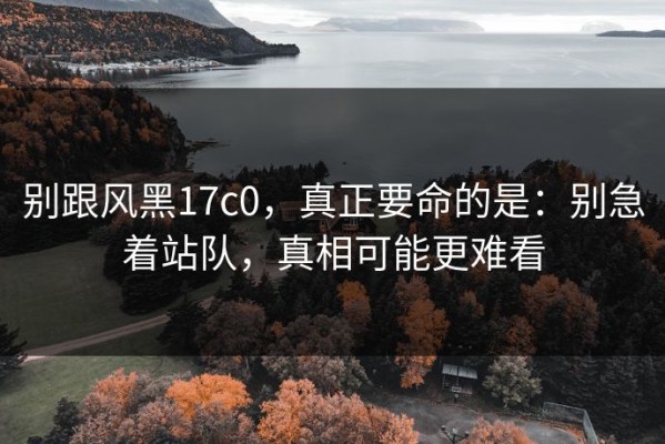 别跟风黑17c0，真正要命的是：别急着站队，真相可能更难看
