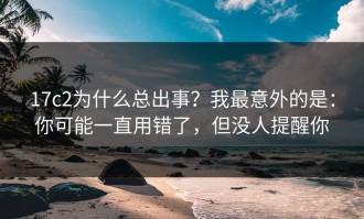 17c2为什么总出事？我最意外的是：你可能一直用错了，但没人提醒你