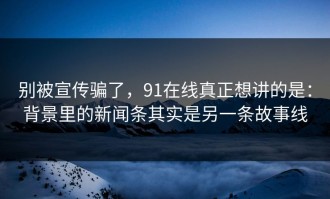别被宣传骗了，91在线真正想讲的是：背景里的新闻条其实是另一条故事线