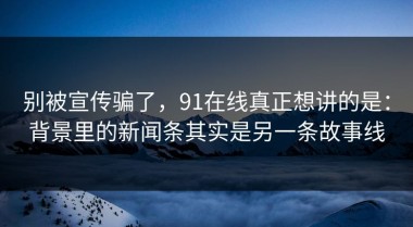 别被宣传骗了，91在线真正想讲的是：背景里的新闻条其实是另一条故事线