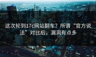 这次轮到17c网站翻车？所谓“官方说法”对比后，漏洞有点多