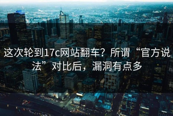 这次轮到17c网站翻车？所谓“官方说法”对比后，漏洞有点多