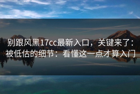 别跟风黑17cc最新入口，关键来了：被低估的细节：看懂这一点才算入门